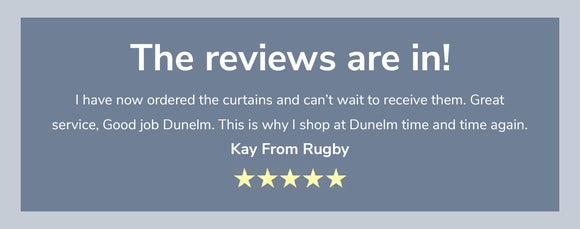 The reviews are in! I have now ordered the curtains and can’t wait to receive them. Great service, Good job Dunelm. This is why I shop at Dunelm time and time again. Kay From Rugby